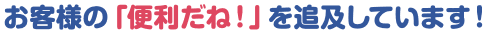 お客様の「便利だね！」を追及しています
